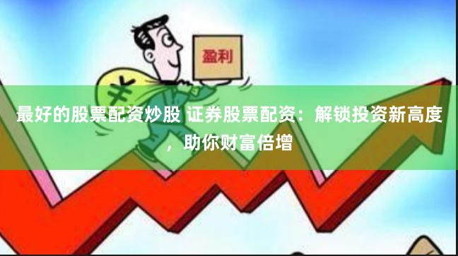 最好的股票配资炒股 证券股票配资：解锁投资新高度，助你财富倍增