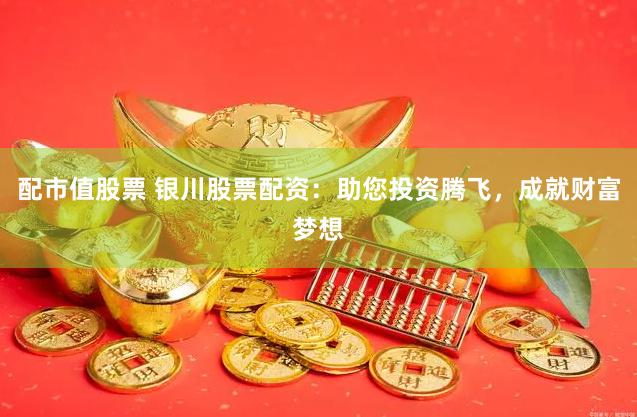 配市值股票 银川股票配资：助您投资腾飞，成就财富梦想