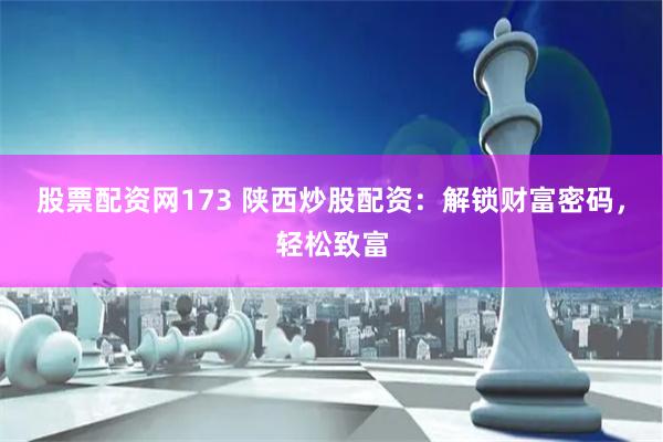 股票配资网173 陕西炒股配资：解锁财富密码，轻松致富