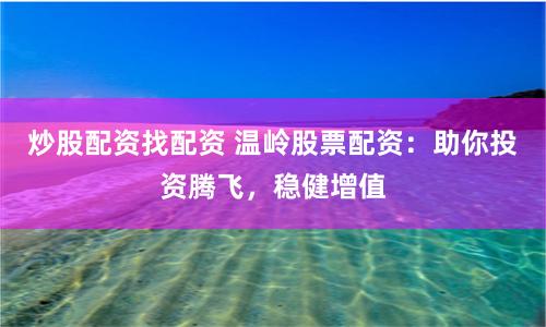 炒股配资找配资 温岭股票配资：助你投资腾飞，稳健增值