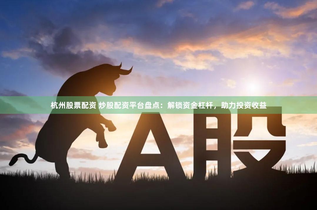 杭州股票配资 炒股配资平台盘点：解锁资金杠杆，助力投资收益