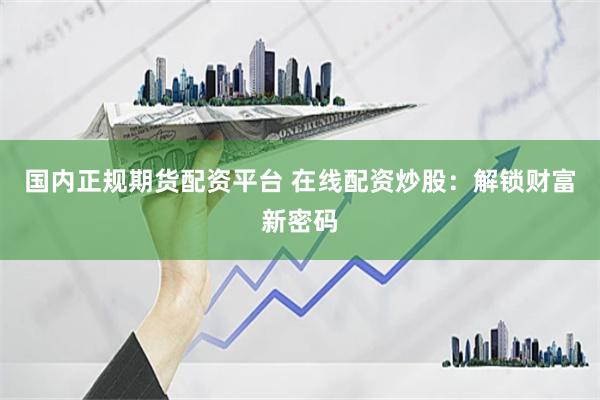 国内正规期货配资平台 在线配资炒股：解锁财富新密码