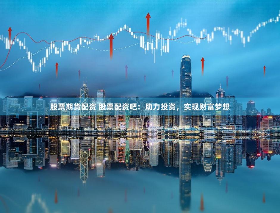 股票期货配资 股票配资吧：助力投资，实现财富梦想