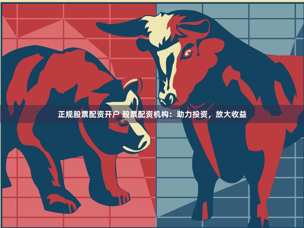 正规股票配资开户 股票配资机构：助力投资，放大收益
