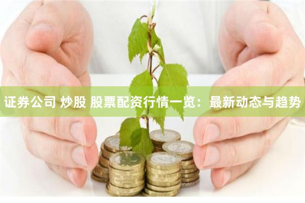 证券公司 炒股 股票配资行情一览：最新动态与趋势