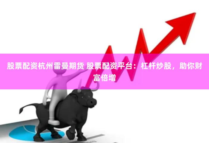 股票配资杭州雷曼期货 股票配资平台：杠杆炒股，助你财富倍增