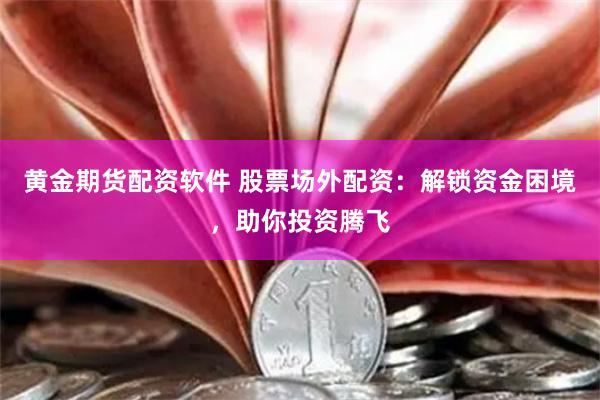 黄金期货配资软件 股票场外配资：解锁资金困境，助你投资腾飞