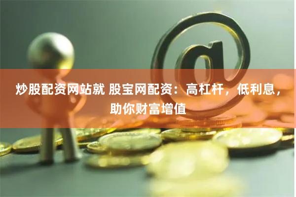 炒股配资网站就 股宝网配资：高杠杆，低利息，助你财富增值