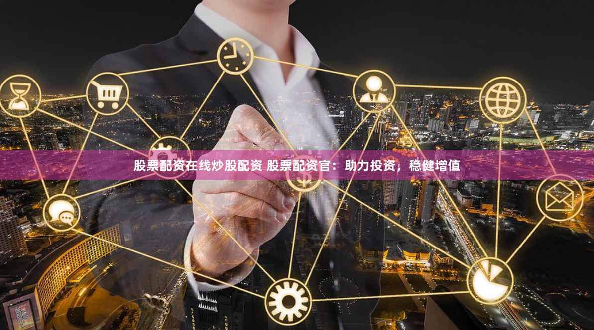 股票配资在线炒股配资 股票配资官：助力投资，稳健增值