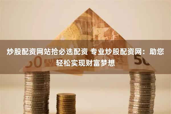 炒股配资网站拾必选配资 专业炒股配资网：助您轻松实现财富梦想