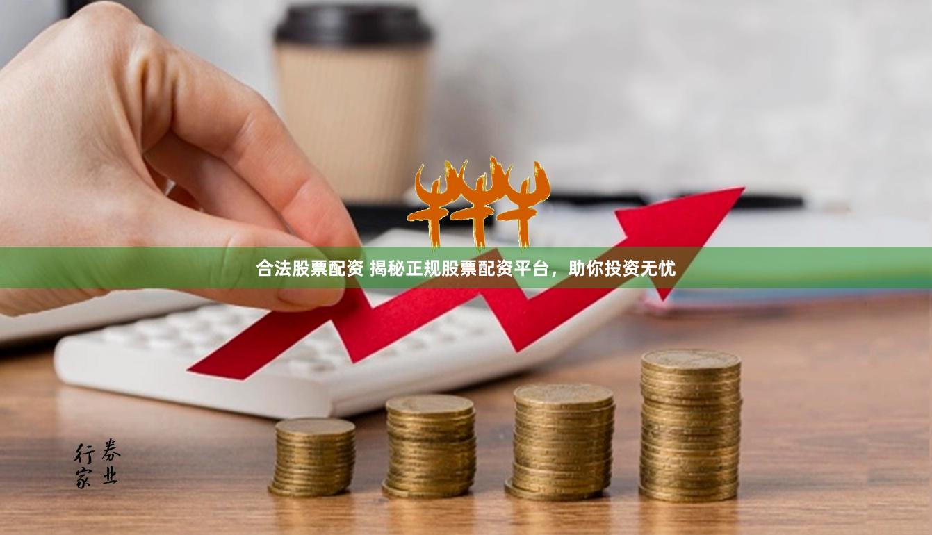 合法股票配资 揭秘正规股票配资平台，助你投资无忧