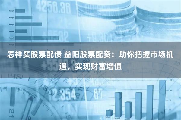 怎样买股票配债 益阳股票配资：助你把握市场机遇，实现财富增值