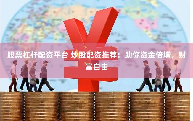 股票杠杆配资平台 炒股配资推荐：助你资金倍增，财富自由
