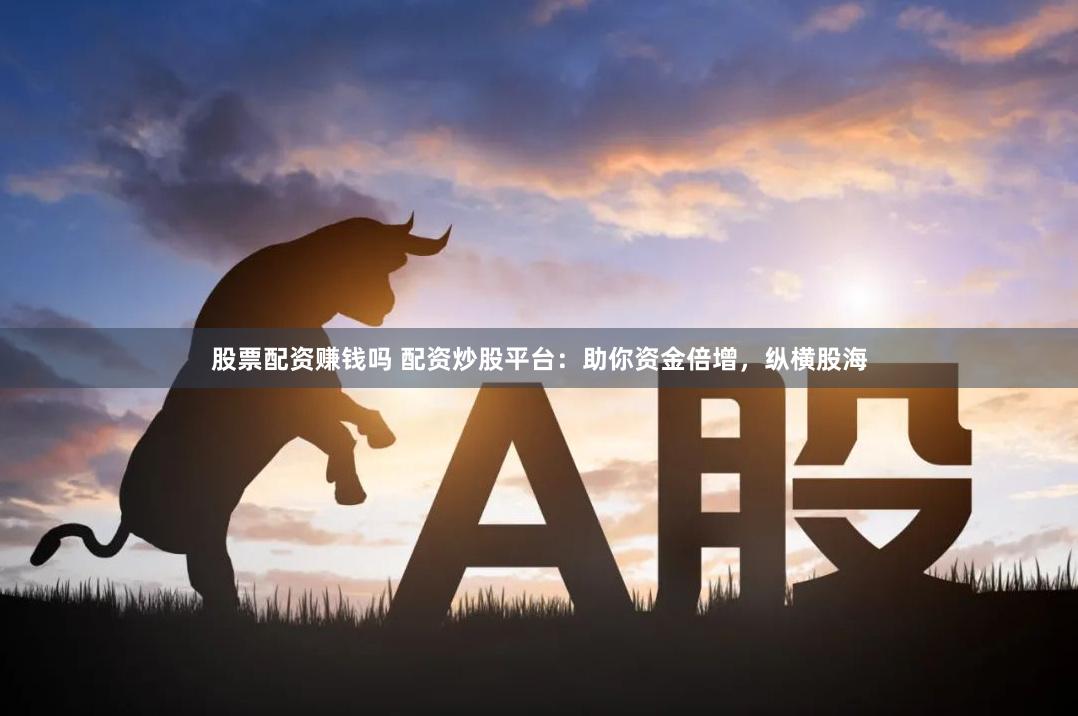 股票配资赚钱吗 配资炒股平台：助你资金倍增，纵横股海