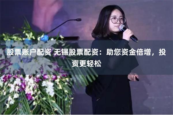 股票账户配资 无锡股票配资：助您资金倍增，投资更轻松