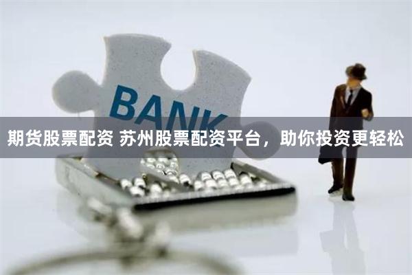 期货股票配资 苏州股票配资平台，助你投资更轻松