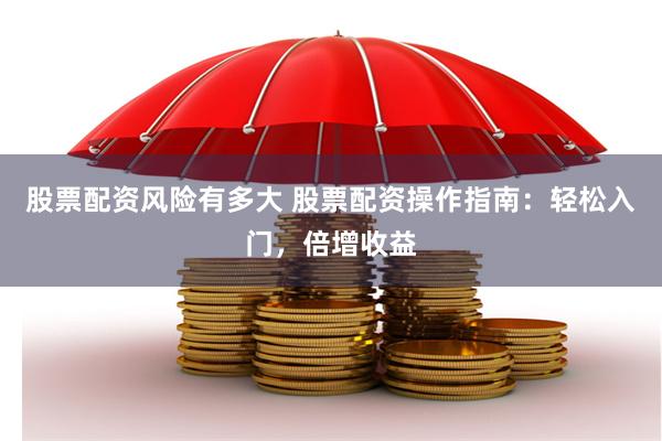股票配资风险有多大 股票配资操作指南：轻松入门，倍增收益