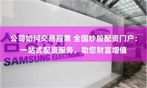 公司如何交易股票 全国炒股配资门户：一站式配资服务，助您财富增值