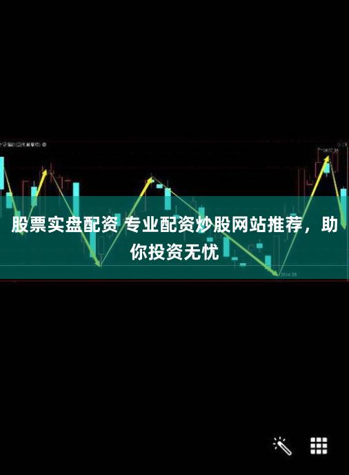 股票实盘配资 专业配资炒股网站推荐，助你投资无忧