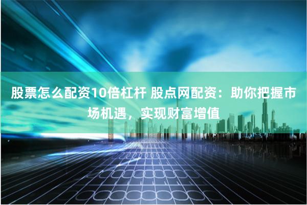 股票怎么配资10倍杠杆 股点网配资：助你把握市场机遇，实现财富增值