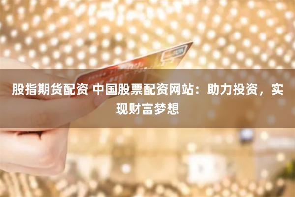 股指期货配资 中国股票配资网站：助力投资，实现财富梦想