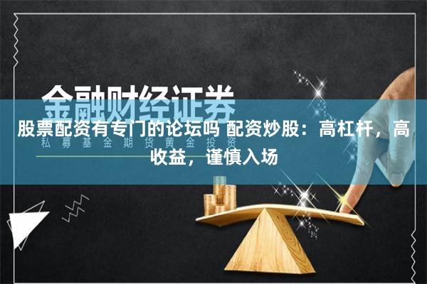 股票配资有专门的论坛吗 配资炒股：高杠杆，高收益，谨慎入场