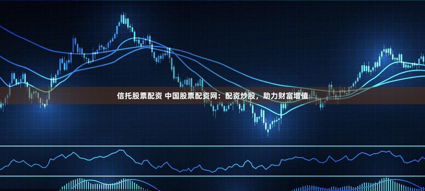 信托股票配资 中国股票配资网：配资炒股，助力财富增值