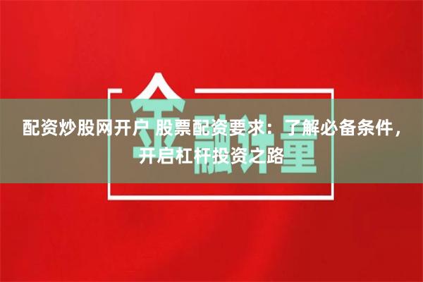 配资炒股网开户 股票配资要求：了解必备条件，开启杠杆投资之路