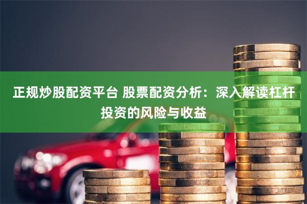 正规炒股配资平台 股票配资分析：深入解读杠杆投资的风险与收益