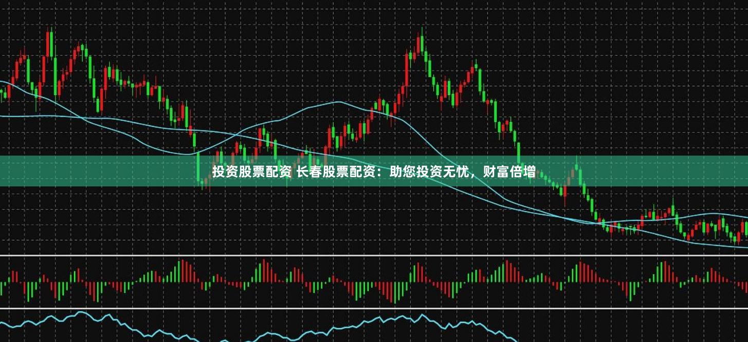 投资股票配资 长春股票配资：助您投资无忧，财富倍增