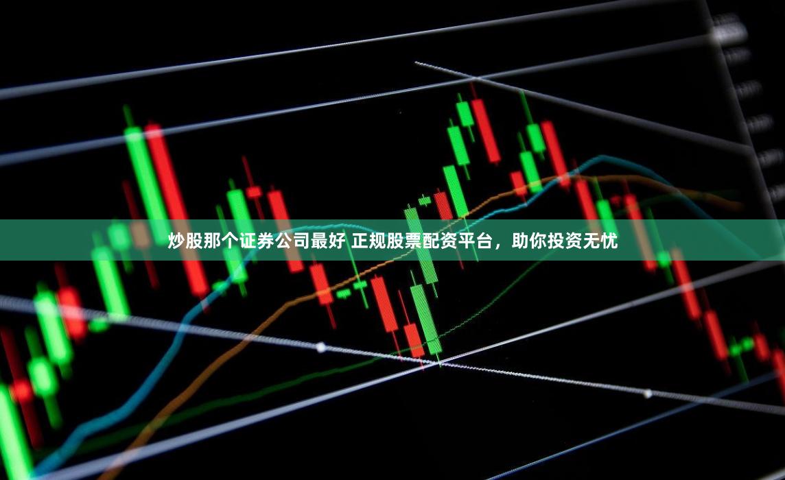 炒股那个证券公司最好 正规股票配资平台，助你投资无忧