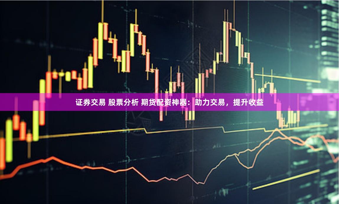 证券交易 股票分析 期货配资神器：助力交易，提升收益