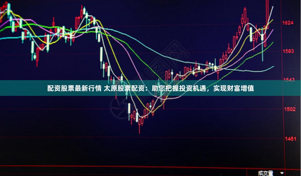 配资股票最新行情 太原股票配资：助您把握投资机遇，实现财富增值