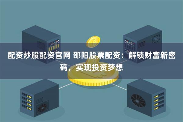 配资炒股配资官网 邵阳股票配资：解锁财富新密码，实现投资梦想