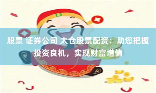 股票 证券公司 太仓股票配资：助您把握投资良机，实现财富增值