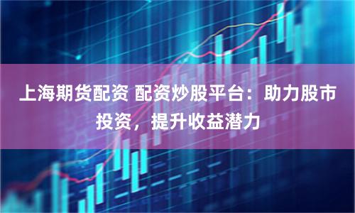 上海期货配资 配资炒股平台：助力股市投资，提升收益潜力