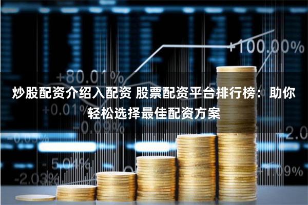 炒股配资介绍入配资 股票配资平台排行榜：助你轻松选择最佳配资方案