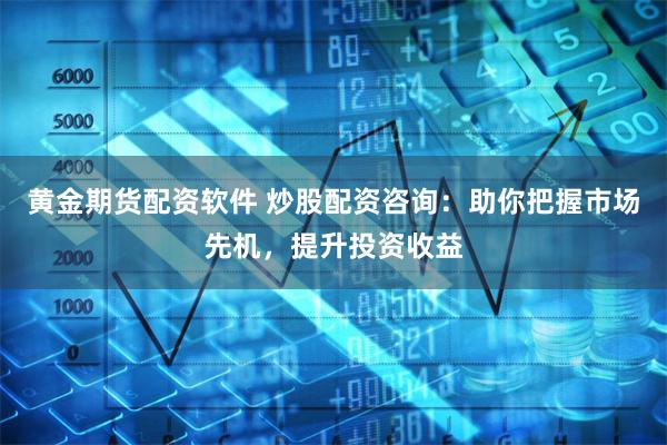 黄金期货配资软件 炒股配资咨询：助你把握市场先机，提升投资收益