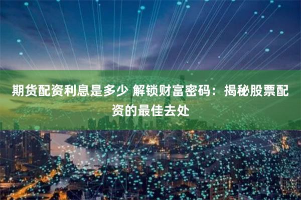期货配资利息是多少 解锁财富密码：揭秘股票配资的最佳去处