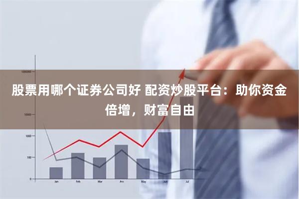 股票用哪个证券公司好 配资炒股平台：助你资金倍增，财富自由