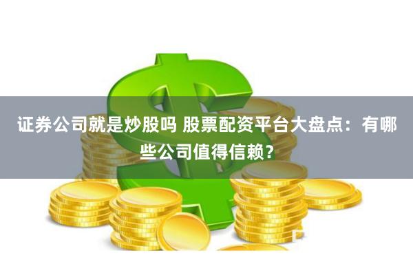 证券公司就是炒股吗 股票配资平台大盘点：有哪些公司值得信赖？
