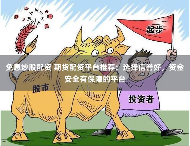 免息炒股配资 期货配资平台推荐：选择信誉好，资金安全有保障的平台