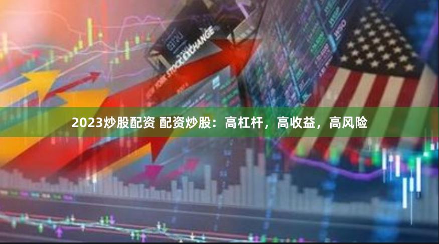 2023炒股配资 配资炒股：高杠杆，高收益，高风险