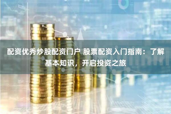 配资优秀炒股配资门户 股票配资入门指南：了解基本知识，开启投资之旅