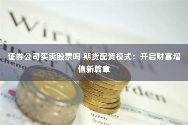 证券公司买卖股票吗 期货配资模式：开启财富增值新篇章