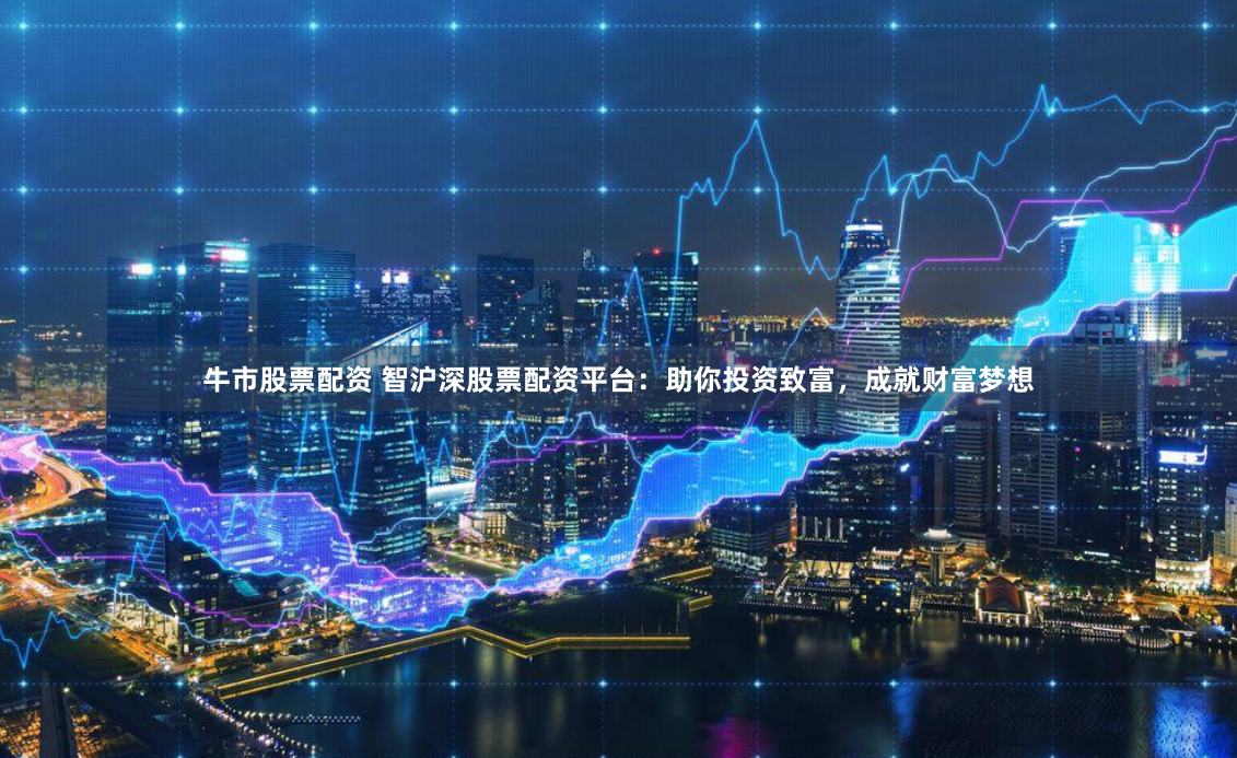 牛市股票配资 智沪深股票配资平台：助你投资致富，成就财富梦想