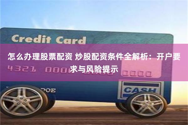 怎么办理股票配资 炒股配资条件全解析：开户要求与风险提示