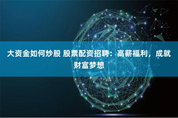 大资金如何炒股 股票配资招聘：高薪福利，成就财富梦想