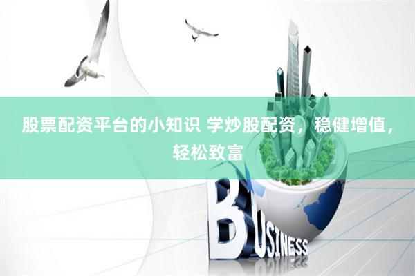股票配资平台的小知识 学炒股配资，稳健增值，轻松致富
