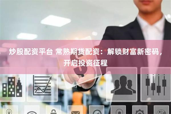 炒股配资平台 常熟期货配资：解锁财富新密码，开启投资征程